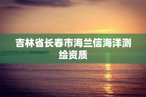 吉林省長(zhǎng)春市海蘭信海洋測(cè)繪資質(zhì)