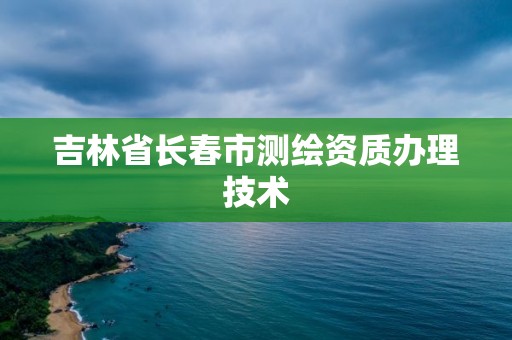 吉林省長春市測繪資質辦理技術