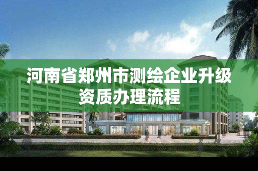 河南省鄭州市測繪企業升級資質辦理流程