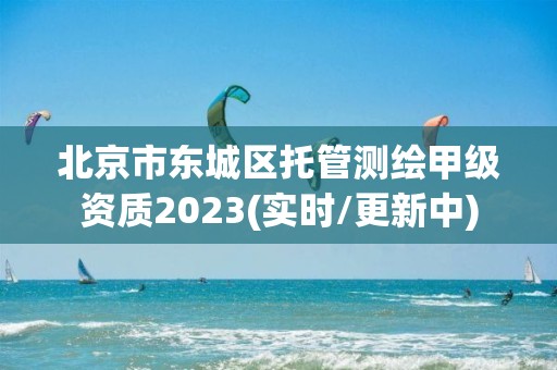 北京市東城區托管測繪甲級資質2023(實時/更新中)