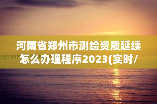 河南省鄭州市測繪資質延續怎么辦理程序2023(實時/更新中)