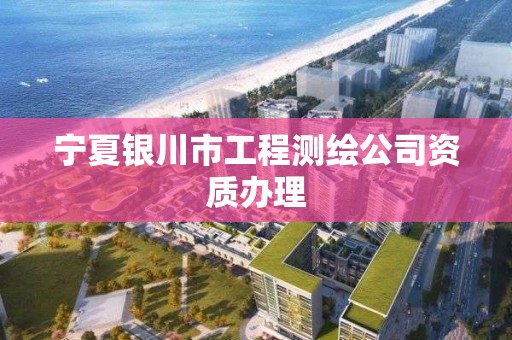 寧夏銀川市工程測繪公司資質辦理