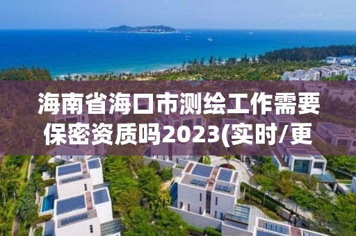 海南省?？谑袦y繪工作需要保密資質嗎2023(實時/更新中)