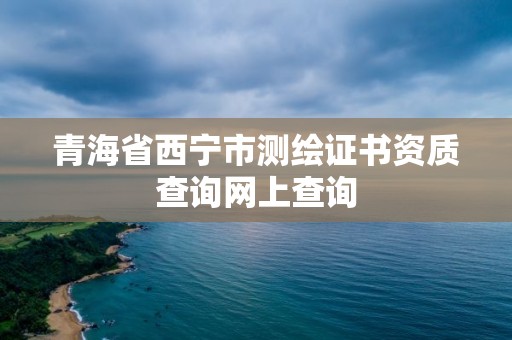 青海省西寧市測繪證書資質查詢網上查詢