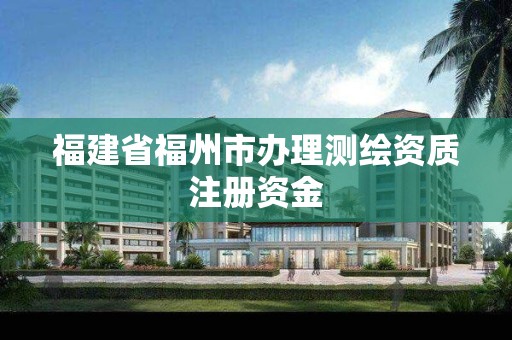 福建省福州市辦理測繪資質注冊資金