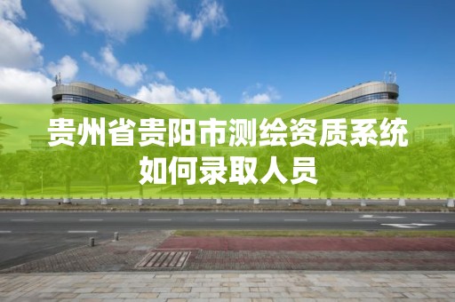 貴州省貴陽市測繪資質系統如何錄取人員