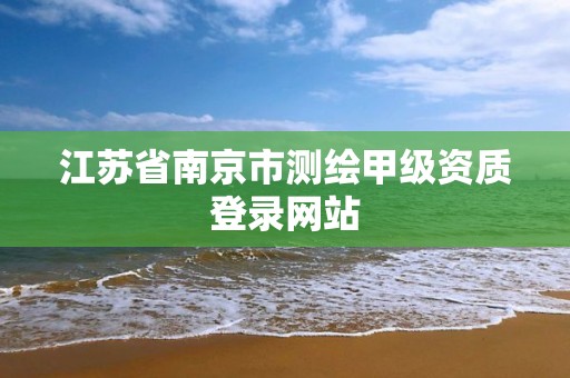 江蘇省南京市測繪甲級資質登錄網站