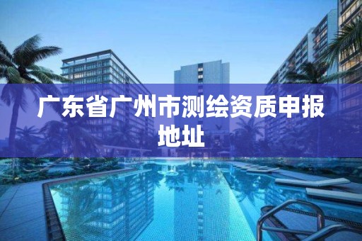 廣東省廣州市測繪資質(zhì)申報(bào)地址