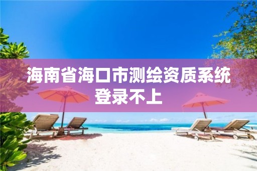 海南省海口市測繪資質(zhì)系統(tǒng)登錄不上