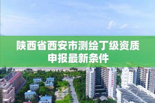 陜西省西安市測繪丁級資質(zhì)申報最新條件