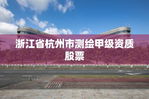 浙江省杭州市測繪甲級資質股票