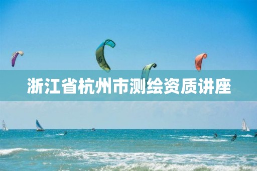 浙江省杭州市測(cè)繪資質(zhì)講座