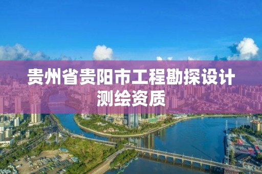 貴州省貴陽市工程勘探設(shè)計測繪資質(zhì)