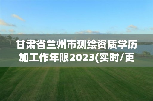 甘肅省蘭州市測繪資質學歷加工作年限2023(實時/更新中)