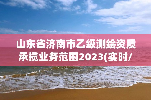 山東省濟(jì)南市乙級(jí)測(cè)繪資質(zhì)承攬業(yè)務(wù)范圍2023(實(shí)時(shí)/更新中)