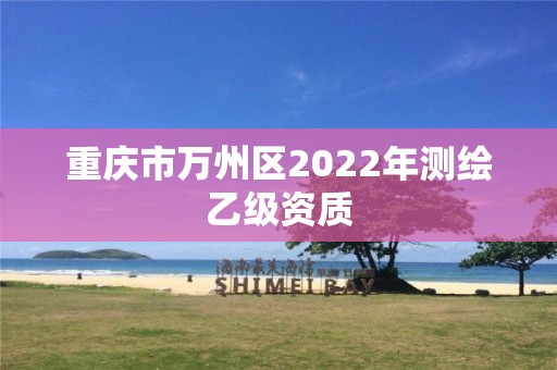 重慶市萬州區(qū)2022年測繪乙級資質