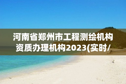 河南省鄭州市工程測繪機構資質辦理機構2023(實時/更新中)