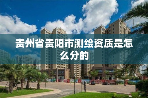 貴州省貴陽市測繪資質是怎么分的