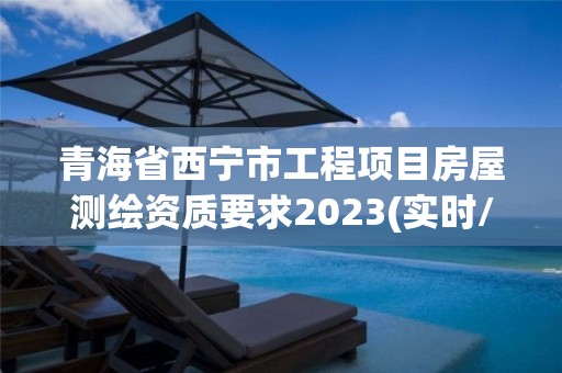 青海省西寧市工程項目房屋測繪資質要求2023(實時/更新中)