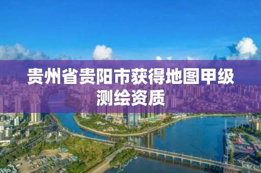 貴州省貴陽市獲得地圖甲級測繪資質