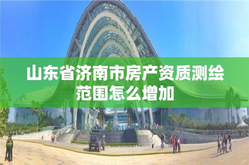 山東省濟南市房產(chǎn)資質(zhì)測繪范圍怎么增加