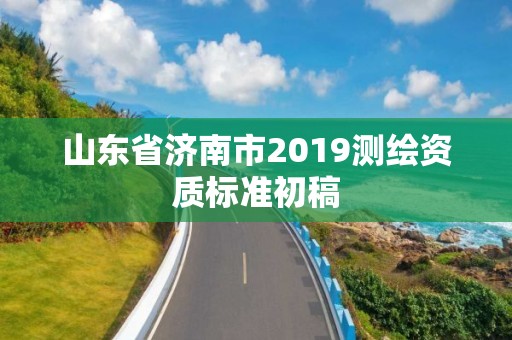 山東省濟南市2019測繪資質標準初稿