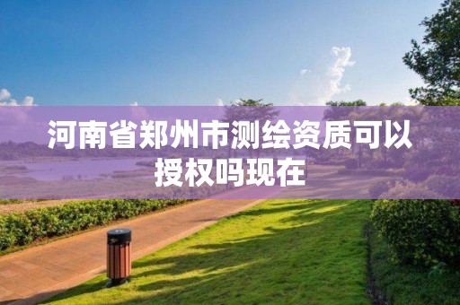 河南省鄭州市測繪資質可以授權嗎現在