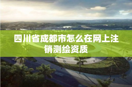 四川省成都市怎么在網(wǎng)上注銷測繪資質(zhì)