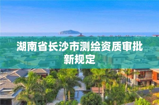 湖南省長沙市測繪資質(zhì)審批新規(guī)定