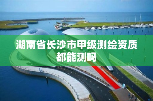 湖南省長沙市甲級測繪資質都能測嗎