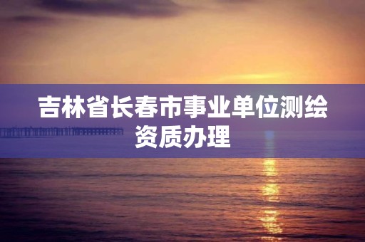 吉林省長春市事業單位測繪資質辦理