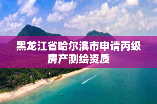 黑龍江省哈爾濱市申請丙級房產測繪資質