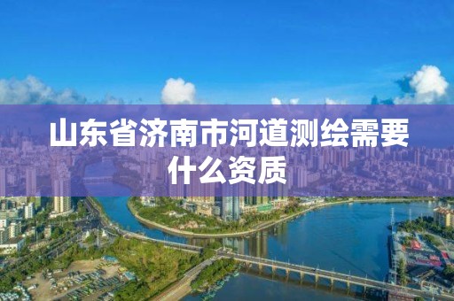 山東省濟(jì)南市河道測(cè)繪需要什么資質(zhì)