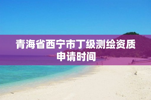 青海省西寧市丁級(jí)測(cè)繪資質(zhì)申請(qǐng)時(shí)間