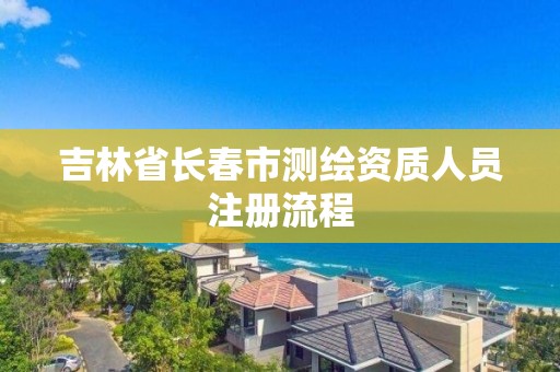 吉林省長春市測繪資質人員注冊流程