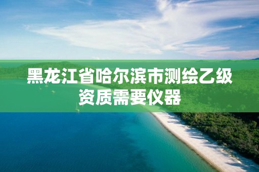 黑龍江省哈爾濱市測繪乙級資質需要儀器