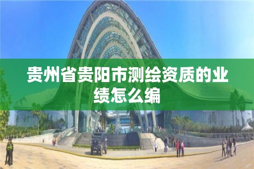 貴州省貴陽市測繪資質的業績怎么編