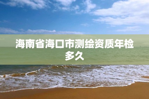 海南省海口市測繪資質年檢多久