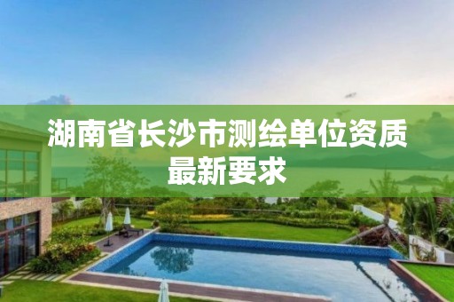 湖南省長沙市測繪單位資質(zhì)最新要求