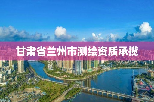 甘肅省蘭州市測繪資質承攬