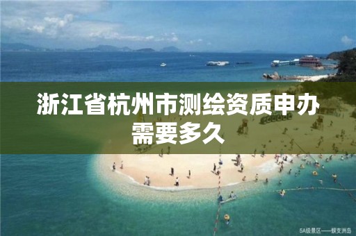 浙江省杭州市測繪資質申辦需要多久