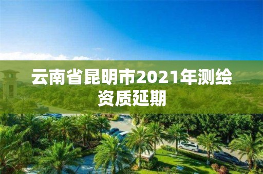 云南省昆明市2021年測繪資質延期