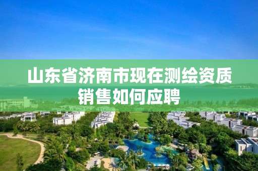 山東省濟南市現在測繪資質銷售如何應聘