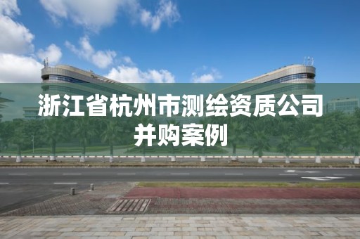 浙江省杭州市測繪資質公司并購案例