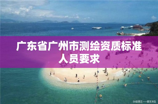 廣東省廣州市測繪資質標準人員要求