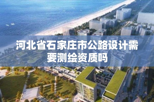 河北省石家莊市公路設計需要測繪資質嗎