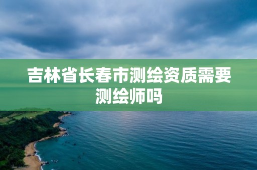 吉林省長春市測繪資質(zhì)需要測繪師嗎