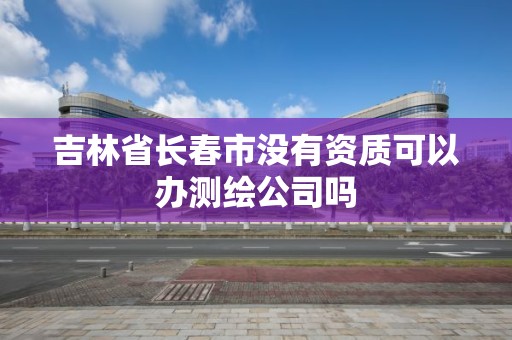 吉林省長春市沒有資質可以辦測繪公司嗎