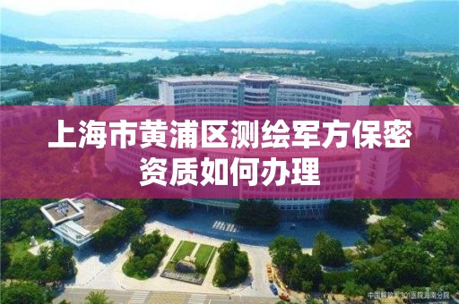 上海市黃浦區測繪軍方保密資質如何辦理