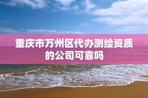 重慶市萬州區代辦測繪資質的公司可靠嗎